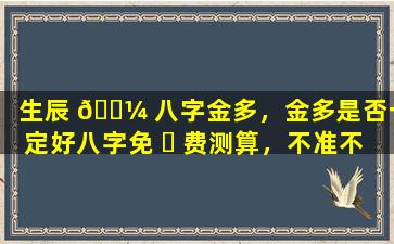 生辰 🌼 八字金多，金多是否一定好八字免 ☘ 费测算，不准不要钱，真的靠谱吗